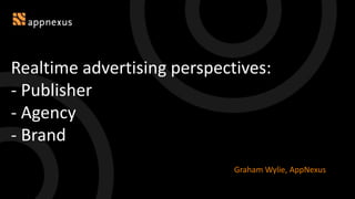 Realtime advertising perspectives:
- Publisher
- Agency
- Brand
Graham Wylie, AppNexus
 