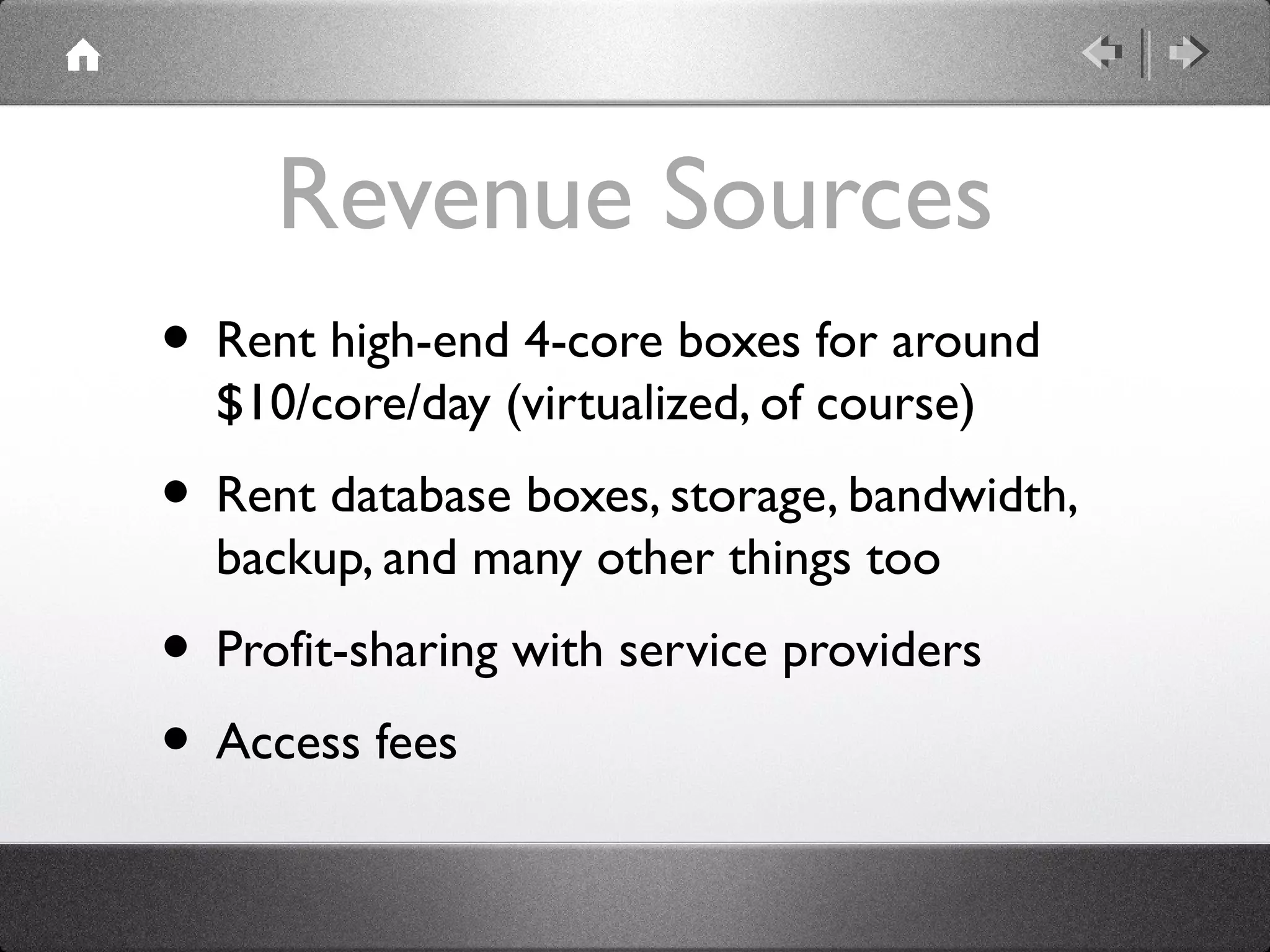 Revenue Sources
• Rent high-end 4-core boxes for around
$10/core/day (virtualized, of course)
• Rent database boxes, storage, bandwidth,
backup, and many other things too
• Profit-sharing with service providers
• Access fees
 