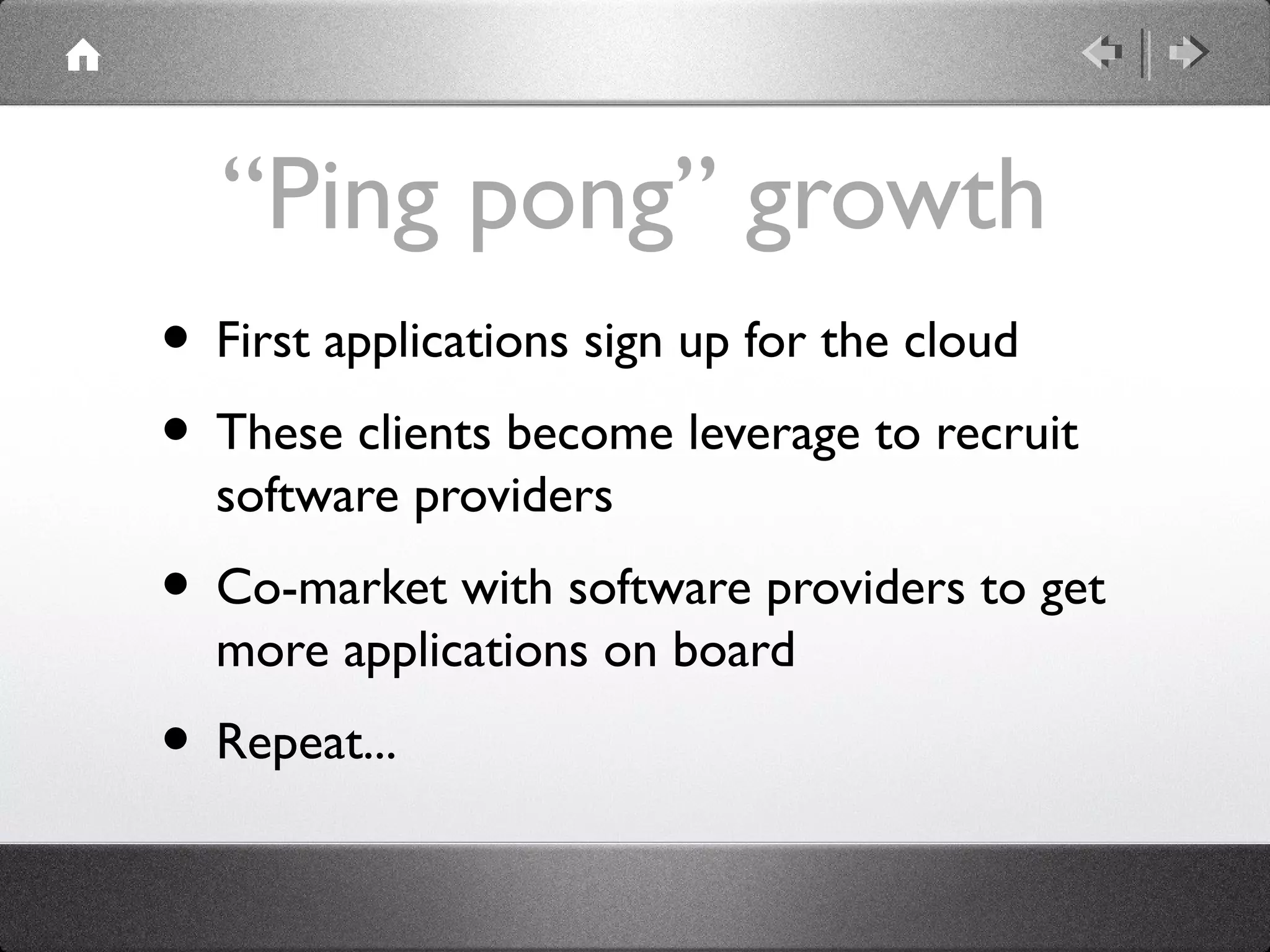 “Ping pong” growth
• First applications sign up for the cloud
• These clients become leverage to recruit
software providers
• Co-market with software providers to get
more applications on board
• Repeat...
 
