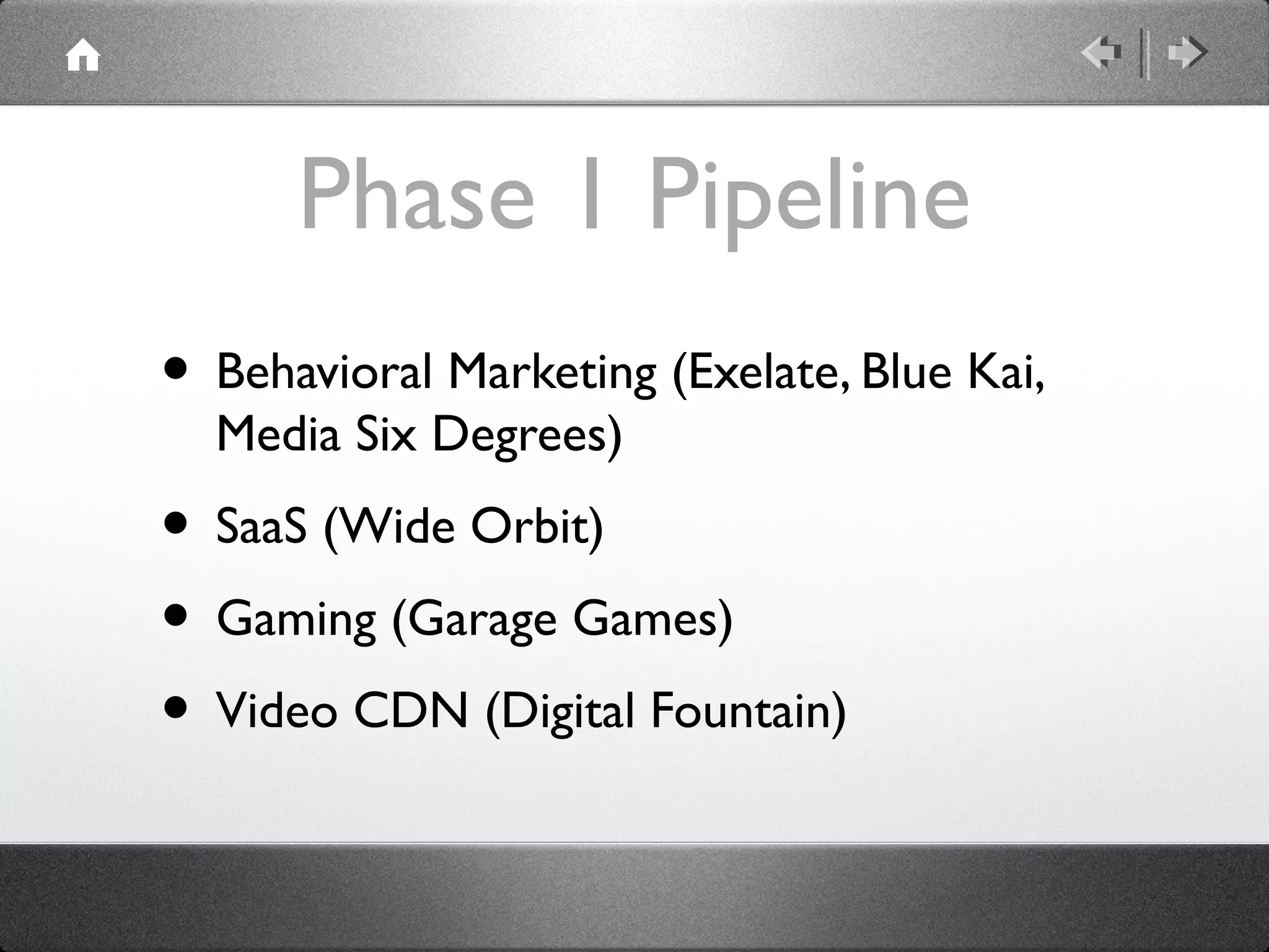 Phase 1 Pipeline
• Behavioral Marketing (Exelate, Blue Kai,
Media Six Degrees)
• SaaS (Wide Orbit)
• Gaming (Garage Games)
• Video CDN (Digital Fountain)
 