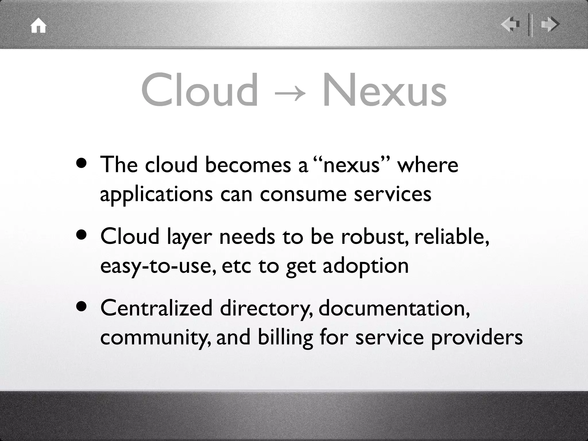 Cloud Nexus→
• The cloud becomes a “nexus” where
applications can consume services
• Cloud layer needs to be robust, reliable,
easy-to-use, etc to get adoption
• Centralized directory, documentation,
community, and billing for service providers
 