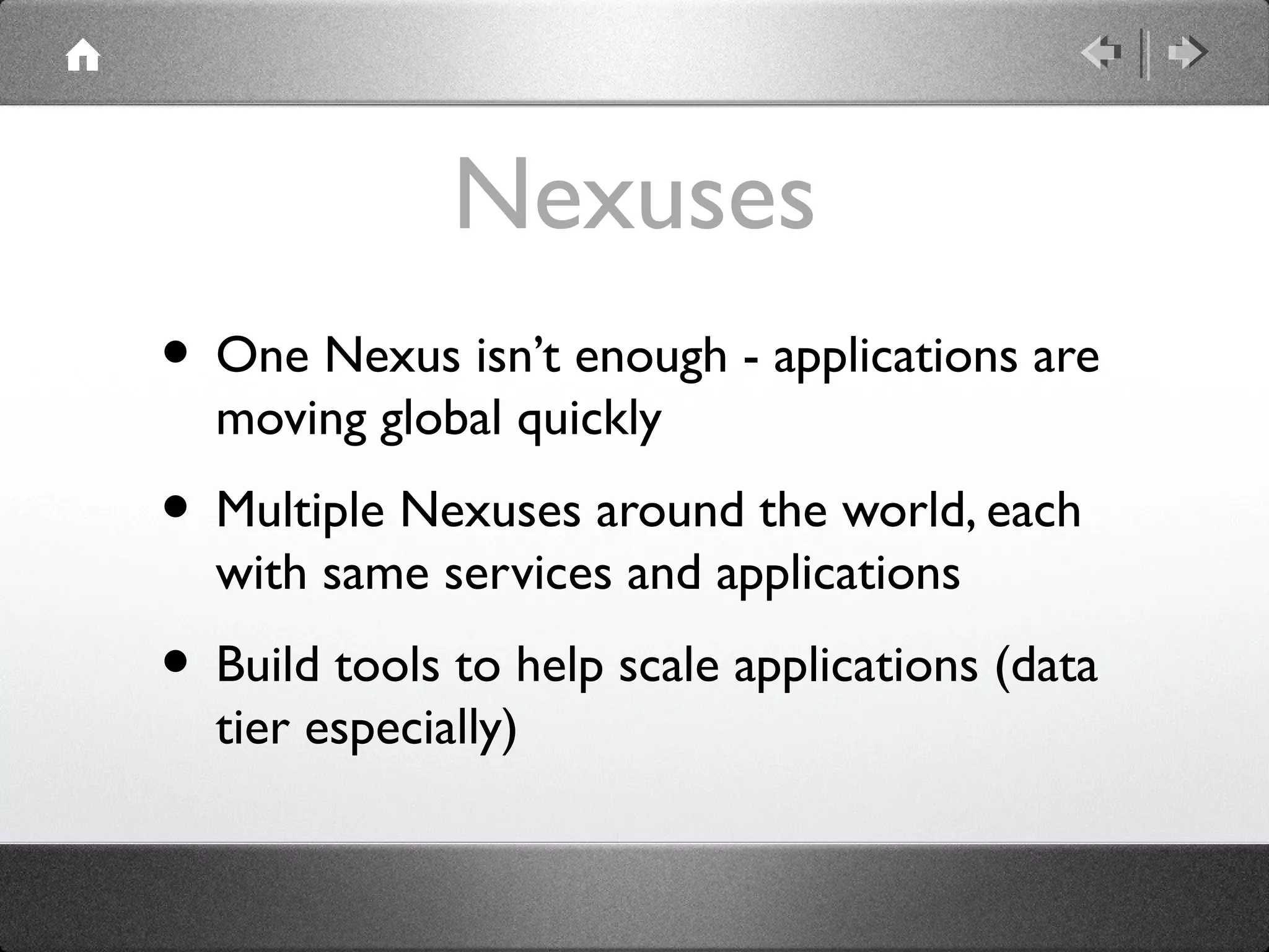 Nexuses
• One Nexus isn’t enough - applications are
moving global quickly
• Multiple Nexuses around the world, each
with same services and applications
• Build tools to help scale applications (data
tier especially)
 