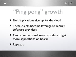 “Ping pong” growth
• First applications sign up for the cloud
• These clients become leverage to recruit
software provider...