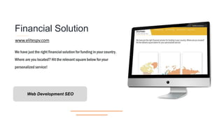 Financial Solution
We have just the right financialsolution for funding in your country.
Where are you located? Hit the relevant square below for your
personalized service!
Web Development SEO
www.elitespv.com
 