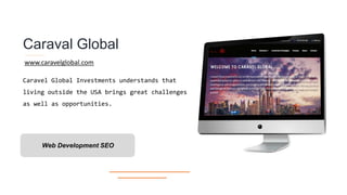 Caraval Global
Caravel Global Investments understands that
living outside the USA brings great challenges
as well as opportunities.
Web Development SEO
www.caravelglobal.com
 