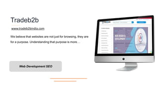 Tradeb2b
We believe that websites are not just for browsing, they are
for a purpose. Understanding that purpose is more…
Web Development SEO
www.tradeb2bindia.com
 