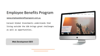 Employee Benefits Program
Caravel Global Investments understands that
living outside the USA brings great challenges
as well as opportunities.
Web Development SEO
www.employeebenefitsprogram.com.au
 