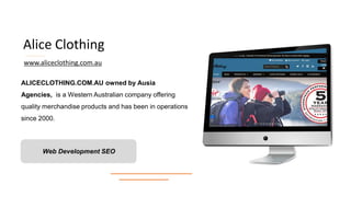 Alice Clothing
ALICECLOTHING.COM.AU owned by Ausia
Agencies, is a Western Australian company offering
quality merchandise products and has been in operations
since 2000.
Web Development SEO
www.aliceclothing.com.au
 