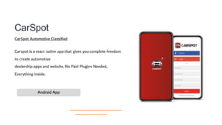 CarSpot​
Carspot is a react native app that gives you complete freedom
to create automotive
dealership apps and website. No Paid Plugins Needed,
Everything Inside.
Android App
CarSpot Automotive Classified
 