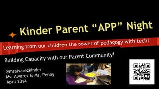 Kinder Parent “APP” Night
Learning from our children the power of pedagogy with tech!
Building Capacity with our Parent Community!
@msalvarezkinder
Ms. Alvarez & Ms. Penny
April 2014
 