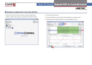 HT-001
How-To Guide Signed PDF in CrystalControl
CREATING A SIGNED PDF IN CRYSTALCONTROL
1 Connect your nVision to your computer, and open CrystalControl.
Wait for CrystalControl to detect your gauge and click Select Gauge.
2 Select the DataViewer tab.
3 Click the Graph button to the right of the Recorded Run you wish to export.
4 Click Export Data in the bottom left corner of the DataViewer screen.
2
3
4
 