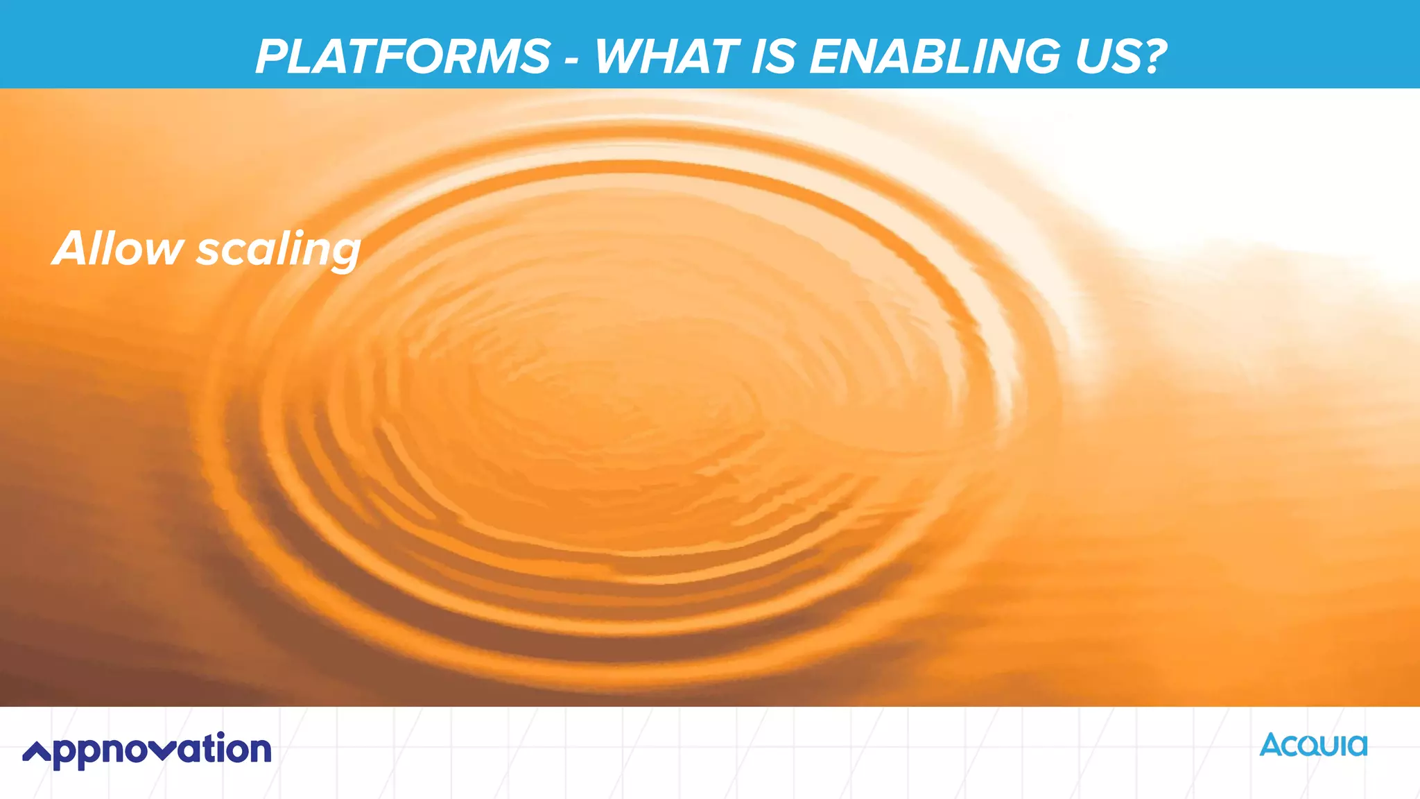 PLATFORMS - WHAT IS ENABLING US?
Allow scaling
 