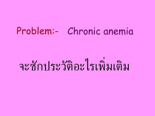 จะซักประวัติอะไรเพิ่มเติม Chronic anemia Problem:- 