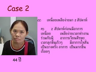 CC:   เหนื่อยเพลียง่ายมา  2  สัปดาห์ PI:   2   สัปดาห์ก่อนมีอาการเหนื่อย เพลียง่ายเวลาทำงาน ร่วมกับมี อาการเวียนศีรษะเวลาลุกขึ้นเร็วๆ  มีอาการใจสั่นเป็นบางครั้ง อาการ เป็นมากขึ้นเรื่อยๆ  Case 2 44  ปี 