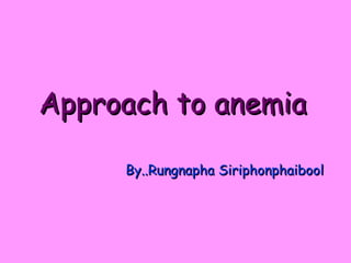 Approach to anemia By..Rungnapha Siriphonphaibool 