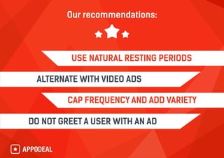 Our recommendations:
CAP FREQUENCY AND ADD VARIETY
DO NOT GREET A USER WITH AN AD
USE NATURAL RESTING PERIODS
ALTERNATE WITH VIDEO ADS
 