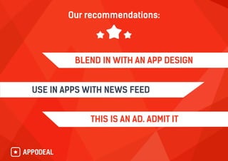 Our recommendations:
THIS IS AN AD. ADMIT IT
BLEND IN WITH AN APP DESIGN
USE IN APPS WITH NEWS FEED
 