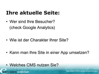 eduvision.de/mobile-anwendungen
Ihre aktuelle Seite:
• Wer sind Ihre Besucher?
(check Google Analytics)
• Wie ist der Charakter Ihrer Site?
• Kann man Ihre Site in einer App umsetzen?
• Welches CMS nutzen Sie?
 