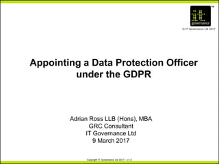 TM
© IT Governance Ltd 2017
Copyright IT Governance Ltd 2017 – v1.0
Appointing a Data Protection Officer
under the GDPR
Adrian Ross LLB (Hons), MBA
GRC Consultant
IT Governance Ltd
9 March 2017
 