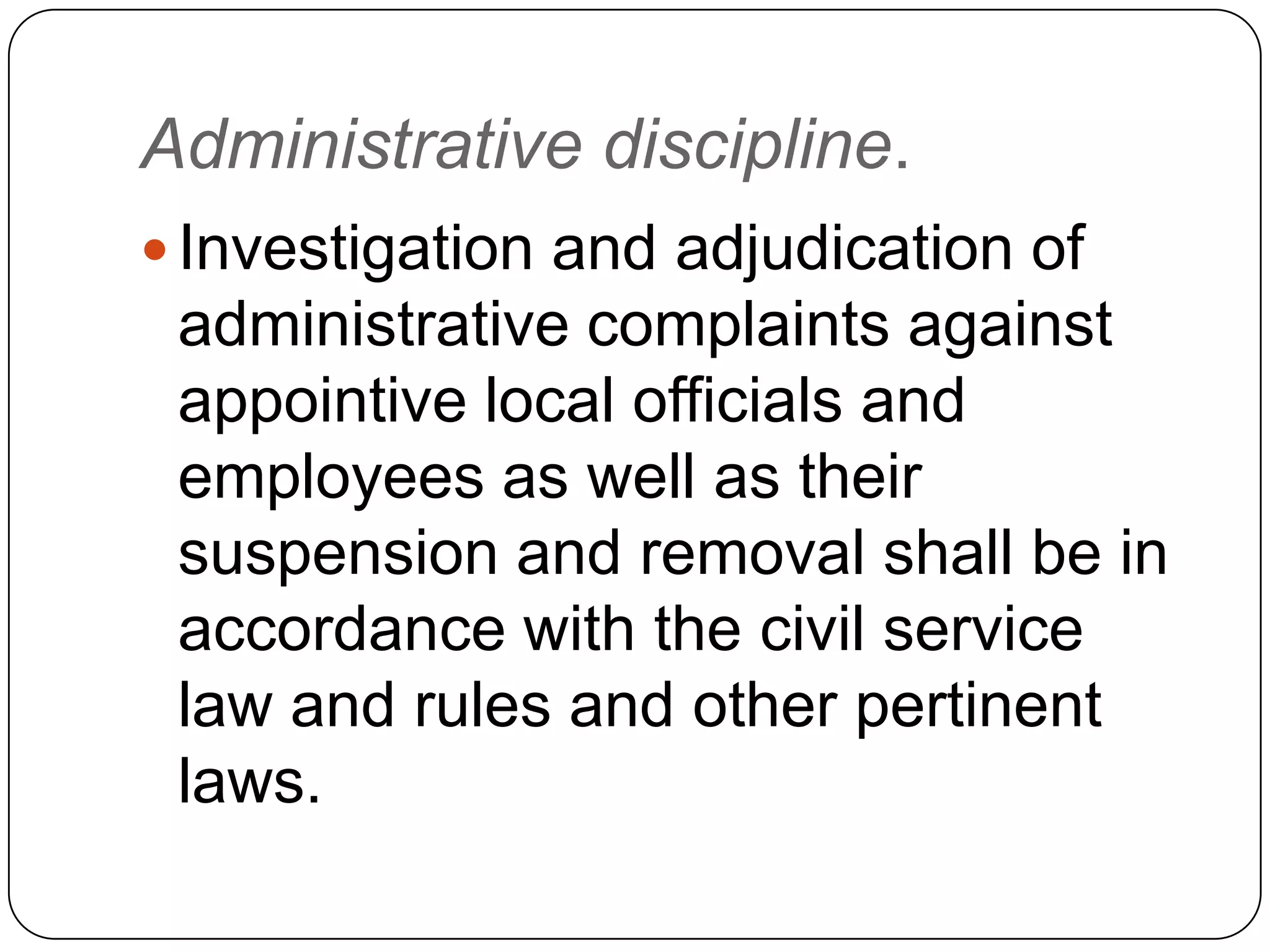 Administrative discipline.
 Investigation and adjudication of
 administrative complaints against
 appointive local officials and
 employees as well as their
 suspension and removal shall be in
 accordance with the civil service
 law and rules and other pertinent
 laws.
 