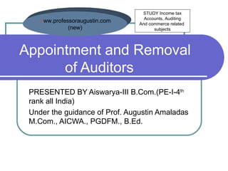 Appointment and Removal  of Auditors PRESENTED BY Aiswarya-III B.Com.(PE-I-4 th  rank all India) Under the guidance of Prof. Augustin Amaladas M.Com., AICWA., PGDFM., B.Ed. w ww.professoraugustin.com (new) STUDY Income tax Accounts, Auditing And commerce related  subjects 