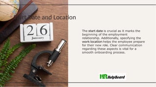 Start Date and Location
The is crucial as it marks the
beginning of the employment
relationship. Additionally, specifying the
helps the employee prepare
for their new role. Clear communication
regarding these aspects is vital for a
smooth onboarding process.
 