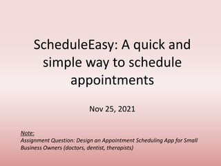 Note:
Assignment Question: Design an Appointment Scheduling App for Small
Business Owners (doctors, dentist, therapists)
Nov 25, 2021
ScheduleEasy: A quick and
simple way to schedule
appointments
 