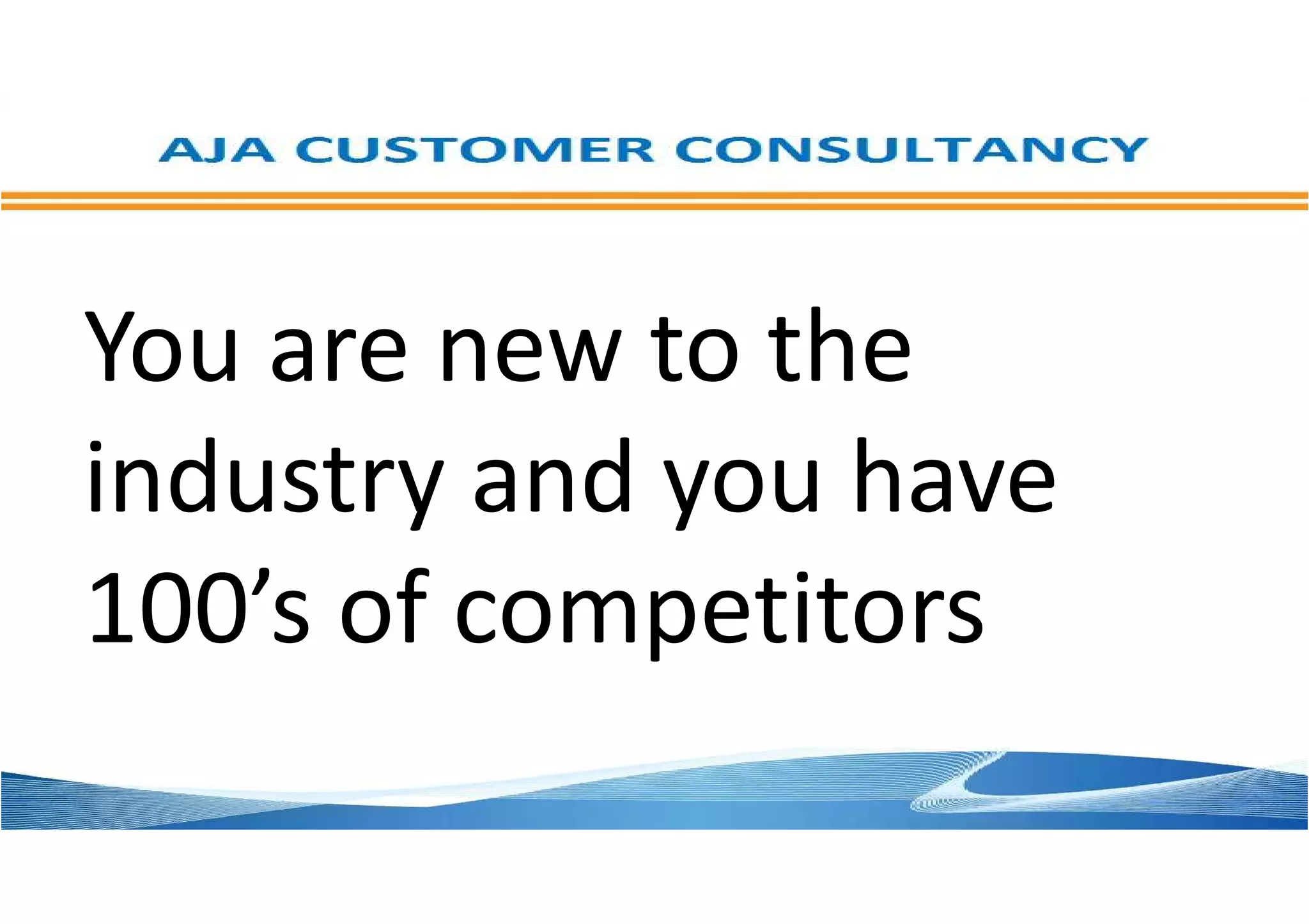 You are new to the
industry and you have
100’s of competitors