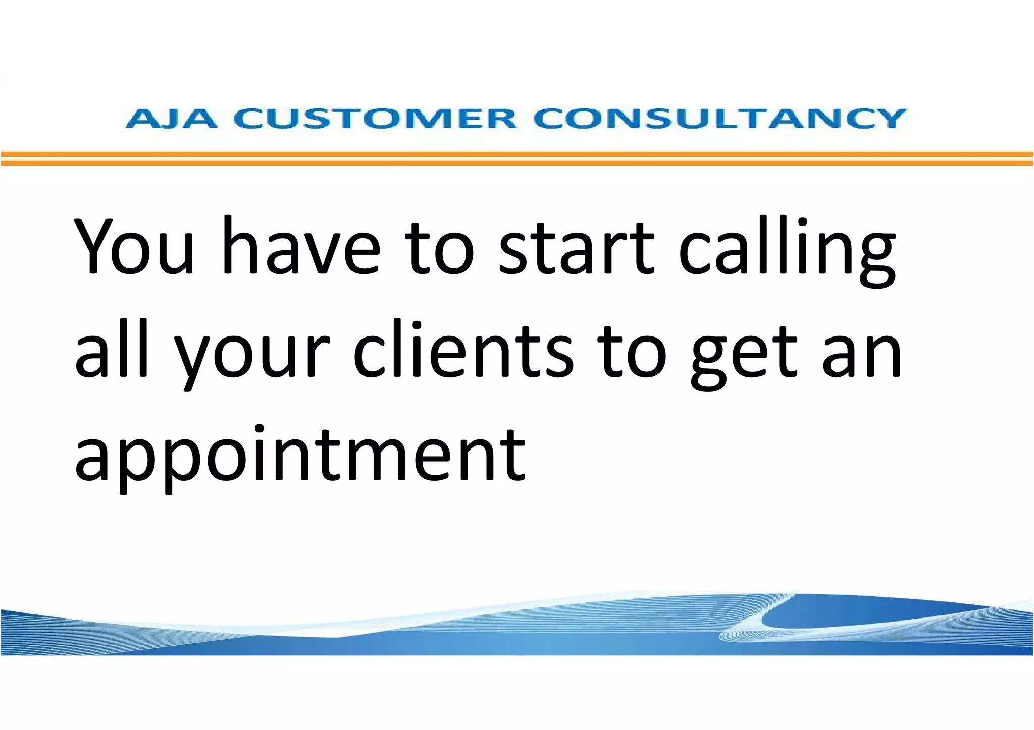 You have to start calling
all your clients to get an
appointment
