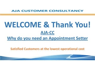WELCOME & Thank You!
AJA-CC
Why do you need an Appointment Setter
Satisfied Customers at the lowest operational cost

 