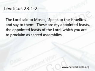 Leviticus 23:1-2
The Lord said to Moses, ‘Speak to the Israelites
and say to them: ‘These are my appointed feasts,
the appointed feasts of the Lord, which you are
to proclaim as sacred assemblies.
www.networkbible.org
 