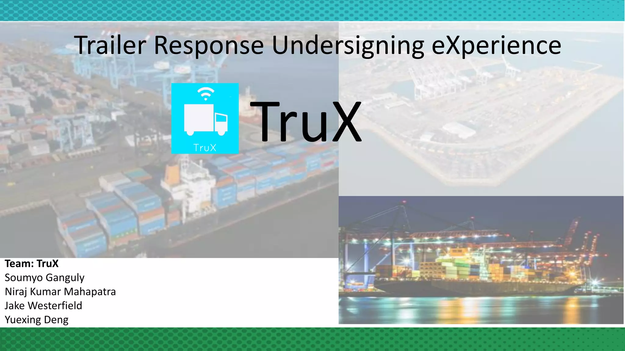 Trailer Response Undersigning eXperience
TruX
Team: TruX
Soumyo Ganguly
Niraj Kumar Mahapatra
Jake Westerfield
Yuexing Deng
 