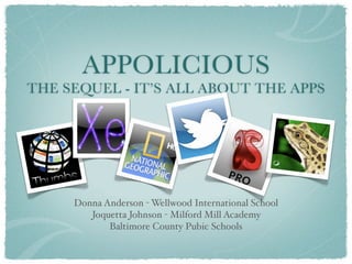 APPOLICIOUS
THE SEQUEL - IT’S ALL ABOUT THE APPS




     Donna Anderson - Wellwood International School
        Joquetta Johnson - Milford Mill Academy
            Baltimore County Pubic Schools
 