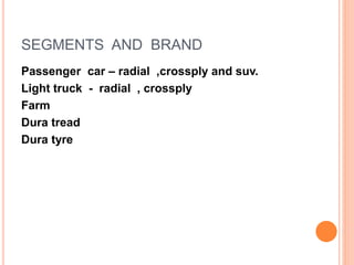 SEGMENTS AND BRAND
Passenger car – radial ,crossply and suv.
Light truck - radial , crossply
Farm
Dura tread
Dura tyre
 