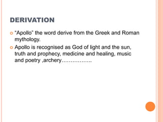 DERIVATION
 “Apollo” the word derive from the Greek and Roman
mythology.
 Apollo is recognised as God of light and the sun,
truth and prophecy, medicine and healing, music
and poetry ,archery……………..
 