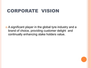 CORPORATE VISION
 A significant player in the global tyre industry and a
brand of choice, providing customer delight and
continually enhancing stake holders value.
 