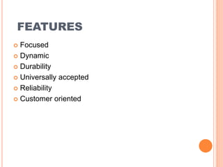 FEATURES
 Focused
 Dynamic
 Durability
 Universally accepted
 Reliability
 Customer oriented
 