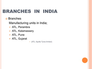 BRANCHES IN INDIA
 Branches
Manufacturing units in India;
 ATL, Perambra
 ATL, Kalamassery
 ATL, Pune
 ATL, Gujarat
• (ATL: Apollo Tyres limited)
 