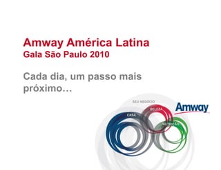 Amway América Latina
Gala São Paulo 2010

Cada dia, um passo mais
próximo…
 
