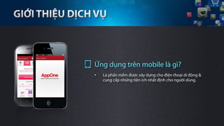 Ứng dụng trên mobile là gì?
•    Là phần mềm được xây dựng cho điện thoại di động &
     cung cấp những tiện ích nhất định cho người dùng.
 