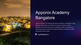 Apponix Academy
Bangalore
Apponix Academy is a leading educational institution in Bangalore, India,
offering a wide range of innovative and industry-relevant courses.
Situated in the heart of the city, the academy provides a dynamic and
vibrant learning environment for students seeking to develop their skills
and advance their careers.
Sa by Shweta S.J.
 