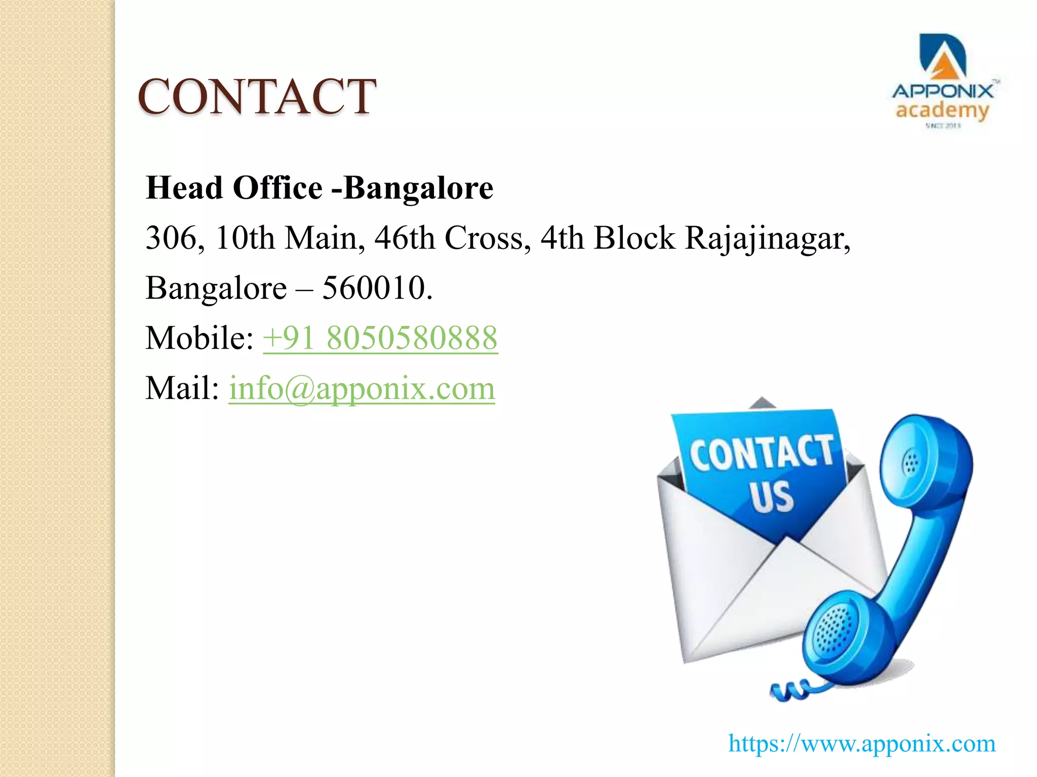 CONTACT
Head Office -Bangalore
306, 10th Main, 46th Cross, 4th Block Rajajinagar,
Bangalore – 560010.
Mobile: +91 8050580888
Mail: info@apponix.com
https://www.apponix.com
 