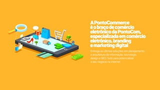 APontoCommerce
éobraçodecomércio
eletrônicodaPontoCom,
especializadaemcomércio
eletrônico,branding
emarketingdigital
Entregaasúltimassoluçõesemplanejamento
earquiteturadainformação,tecnologia,
designeSEO.Tudoparapotencializar
oseunegócionainternet
 