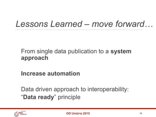 Lessons Learned – move forward…
OD Umbria 2015 10
From single data publication to a system
approach
Increase automation
Data driven approach to interoperability:
“Data ready” principle
 