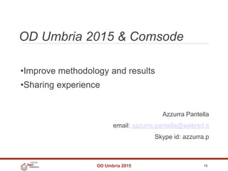 OD Umbria 2015 & Comsode
OD Umbria 2015 15
•Improve methodology and results
•Sharing experience
Azzurra Pantella
email: azzurra.pantella@webred.it
Skype id: azzurra.p
 