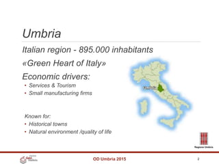 Umbria
Italian region - 895.000 inhabitants
«Green Heart of Italy»
Economic drivers:
• Services & Tourism
• Small manufacturing firms
Known for:
• Historical towns
• Natural environment /quality of life
OD Umbria 2015 2
 