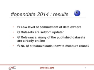 #opendata 2014 : results
OD Umbria 2015 8
•  Low level of commitment of data owners
•  Datasets are seldom updated
•  Relevance: many of the published datasets
are already on line
•  Nr. of hits/downloads: how to measure reuse?
 