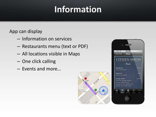 Information 
App can display 
– Information on services 
– Restaurants menu (text or PDF) 
– All locations visible in Maps 
– One click calling 
– Events and more… 
 
