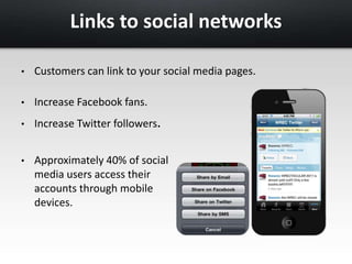 Links to social networks 
• Customers can link to your social media pages. 
• Increase Facebook fans. 
• Increase Twitter followers. 
• Approximately 40% of social 
media users access their 
accounts through mobile 
devices. 
 