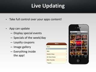 Live Updating 
• Take full control over your apps content! 
• App can update 
– Display special events 
– Specials of the week/day 
– Loyalty coupons 
– Image gallery 
– Everything inside 
the app! 
 